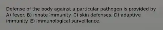 Defense of the body against a particular pathogen is provided by A) fever. B) innate immunity. C) skin defenses. D) adaptive immunity. E) immunological surveillance.