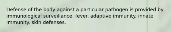 Defense of the body against a particular pathogen is provided by immunological surveillance. fever. adaptive immunity. innate immunity. skin defenses.