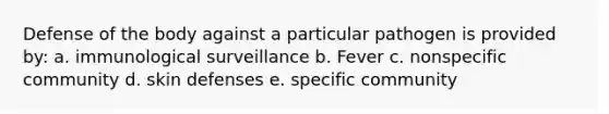 Defense of the body against a particular pathogen is provided by: a. immunological surveillance b. Fever c. nonspecific community d. skin defenses e. specific community