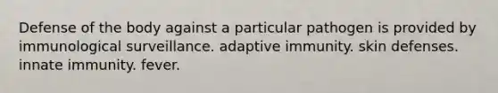 Defense of the body against a particular pathogen is provided by immunological surveillance. adaptive immunity. skin defenses. innate immunity. fever.