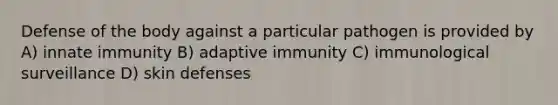 Defense of the body against a particular pathogen is provided by A) innate immunity B) adaptive immunity C) immunological surveillance D) skin defenses