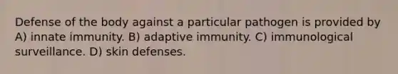 Defense of the body against a particular pathogen is provided by A) innate immunity. B) adaptive immunity. C) immunological surveillance. D) skin defenses.