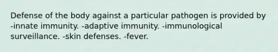 Defense of the body against a particular pathogen is provided by -innate immunity. -adaptive immunity. -immunological surveillance. -skin defenses. -fever.