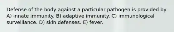 Defense of the body against a particular pathogen is provided by A) innate immunity. B) adaptive immunity. C) immunological surveillance. D) skin defenses. E) fever.