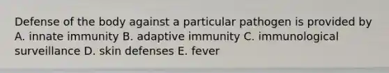 Defense of the body against a particular pathogen is provided by A. innate immunity B. adaptive immunity C. immunological surveillance D. skin defenses E. fever