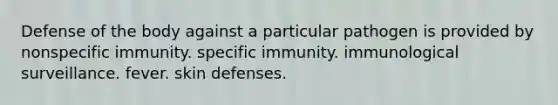 Defense of the body against a particular pathogen is provided by nonspecific immunity. specific immunity. immunological surveillance. fever. skin defenses.