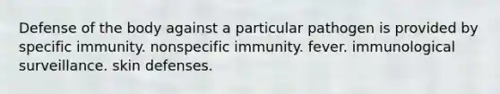 Defense of the body against a particular pathogen is provided by specific immunity. nonspecific immunity. fever. immunological surveillance. skin defenses.