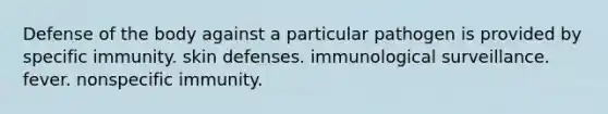 Defense of the body against a particular pathogen is provided by specific immunity. skin defenses. immunological surveillance. fever. nonspecific immunity.