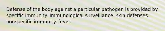 Defense of the body against a particular pathogen is provided by specific immunity. immunological surveillance. skin defenses. nonspecific immunity. fever.