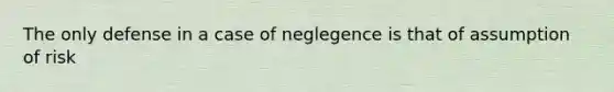 The only defense in a case of neglegence is that of assumption of risk