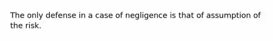 The only defense in a case of negligence is that of assumption of the risk.