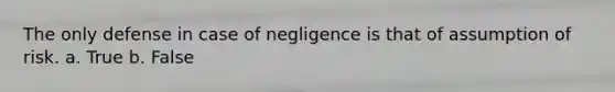 The only defense in case of negligence is that of assumption of risk. a. True b. False