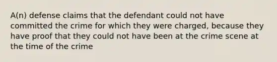 A(n) defense claims that the defendant could not have committed the crime for which they were charged, because they have proof that they could not have been at the crime scene at the time of the crime