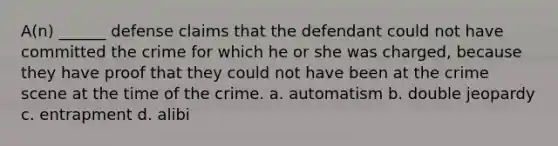 A(n) ______ defense claims that the defendant could not have committed the crime for which he or she was charged, because they have proof that they could not have been at the crime scene at the time of the crime. a. automatism b. double jeopardy c. entrapment d. alibi