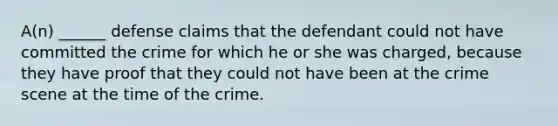 A(n) ______ defense claims that the defendant could not have committed the crime for which he or she was charged, because they have proof that they could not have been at the crime scene at the time of the crime.