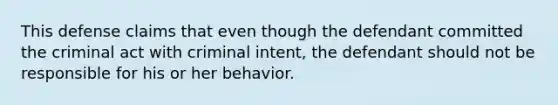 This defense claims that even though the defendant committed the criminal act with criminal intent, the defendant should not be responsible for his or her behavior.