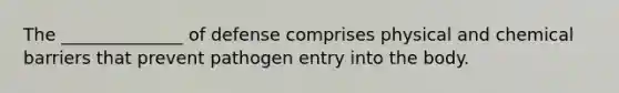 The ______________ of defense comprises physical and chemical barriers that prevent pathogen entry into the body.