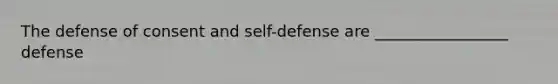 The defense of consent and self-defense are _________________ defense