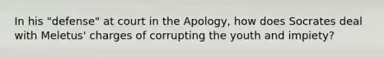 In his "defense" at court in the Apology, how does Socrates deal with Meletus' charges of corrupting the youth and impiety?