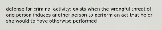 defense for criminal activity; exists when the wrongful threat of one person induces another person to perform an act that he or she would to have otherwise performed