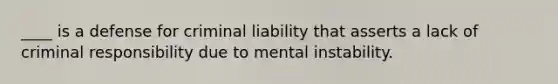 ____ is a defense for criminal liability that asserts a lack of criminal responsibility due to mental instability.