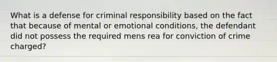 What is a defense for criminal responsibility based on the fact that because of mental or emotional conditions, the defendant did not possess the required mens rea for conviction of crime charged?