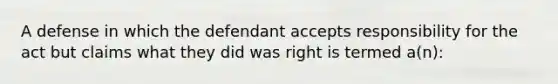 A defense in which the defendant accepts responsibility for the act but claims what they did was right is termed a(n):