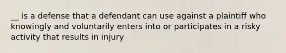 __ is a defense that a defendant can use against a plaintiff who knowingly and voluntarily enters into or participates in a risky activity that results in injury