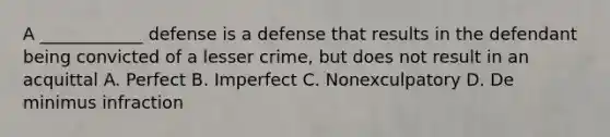 A ____________ defense is a defense that results in the defendant being convicted of a lesser crime, but does not result in an acquittal A. Perfect B. Imperfect C. Nonexculpatory D. De minimus infraction