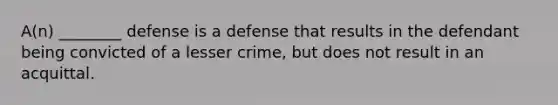 A(n) ________ defense is a defense that results in the defendant being convicted of a lesser crime, but does not result in an acquittal.