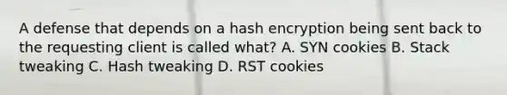 A defense that depends on a hash encryption being sent back to the requesting client is called what? A. SYN cookies B. Stack tweaking C. Hash tweaking D. RST cookies