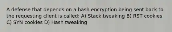 A defense that depends on a hash encryption being sent back to the requesting client is called: A) Stack tweaking B) RST cookies C) SYN cookies D) Hash tweaking