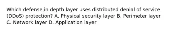 Which defense in depth layer uses distributed denial of service (DDoS) protection? A. Physical security layer B. Perimeter layer C. Network layer D. Application layer