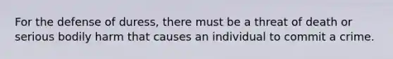 For the defense of duress, there must be a threat of death or serious bodily harm that causes an individual to commit a crime.