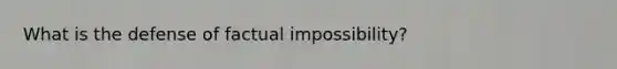 What is the defense of factual impossibility?