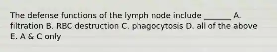 The defense functions of the lymph node include _______ A. filtration B. RBC destruction C. phagocytosis D. all of the above E. A & C only