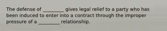 The defense of _________ gives legal relief to a party who has been induced to enter into a contract through the improper pressure of a _________ relationship.