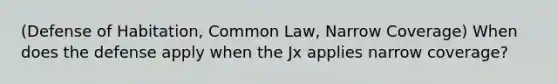 (Defense of Habitation, Common Law, Narrow Coverage) When does the defense apply when the Jx applies narrow coverage?