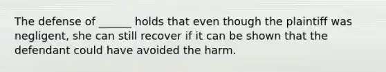 The defense of ______ holds that even though the plaintiff was negligent, she can still recover if it can be shown that the defendant could have avoided the harm.