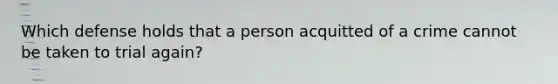 Which defense holds that a person acquitted of a crime cannot be taken to trial again?