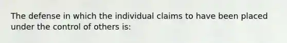 The defense in which the individual claims to have been placed under the control of others is: