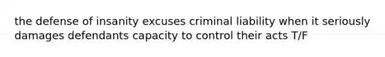 the defense of insanity excuses criminal liability when it seriously damages defendants capacity to control their acts T/F