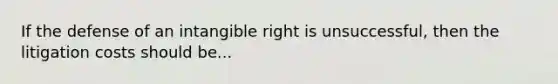 If the defense of an intangible right is unsuccessful, then the litigation costs should be...