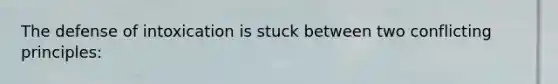 The defense of intoxication is stuck between two conflicting principles: