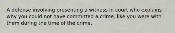 A defense involving presenting a witness in court who explains why you could not have committed a crime, like you were with them during the time of the crime.