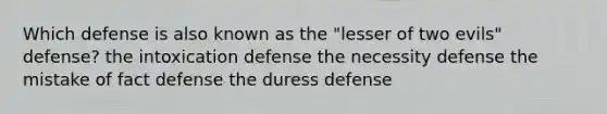 Which defense is also known as the "lesser of two evils" defense? the intoxication defense the necessity defense the mistake of fact defense the duress defense