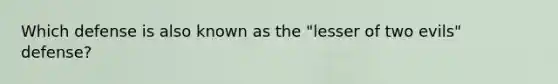 Which defense is also known as the "lesser of two evils" defense?