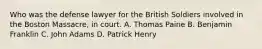 Who was the defense lawyer for the British Soldiers involved in the Boston Massacre, in court. A. Thomas Paine B. Benjamin Franklin C. John Adams D. Patrick Henry