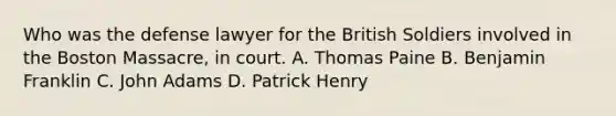 Who was the defense lawyer for the British Soldiers involved in the Boston Massacre, in court. A. Thomas Paine B. Benjamin Franklin C. John Adams D. Patrick Henry