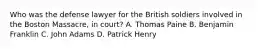 Who was the defense lawyer for the British soldiers involved in the Boston Massacre, in court? A. Thomas Paine B. Benjamin Franklin C. John Adams D. Patrick Henry